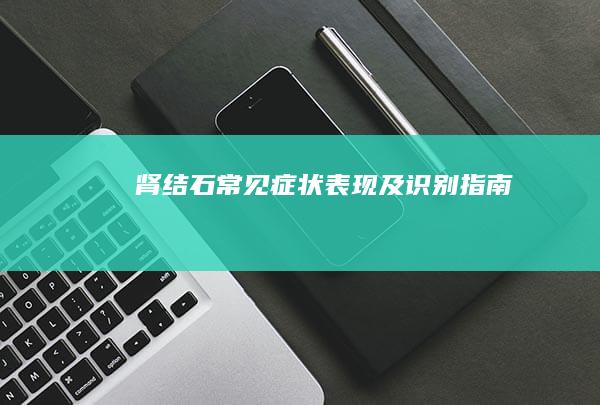 肾结石常见症状表现及识别指南