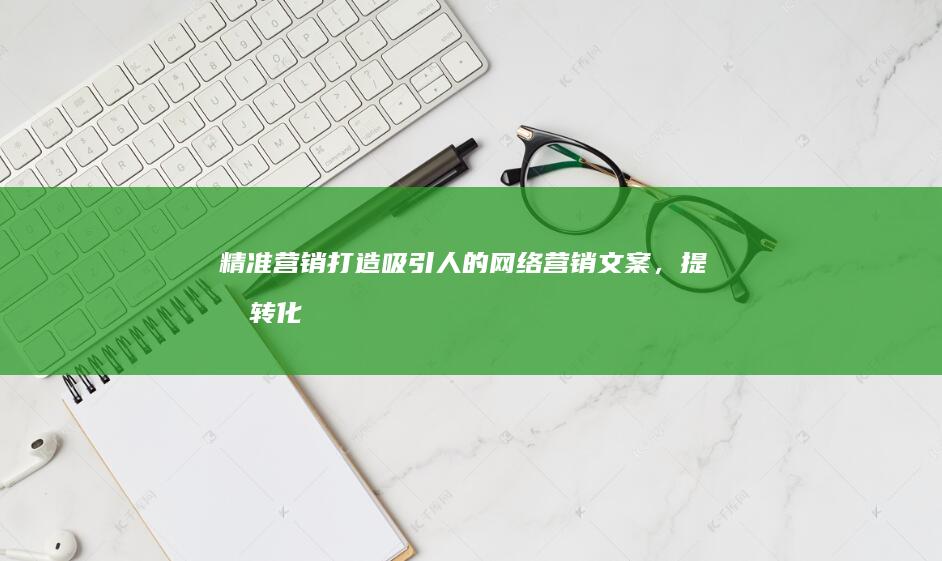 精准营销：打造吸引人的网络营销文案，提升转化率